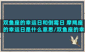 双鱼座的幸运日和倒霉日 摩羯座的幸运日是什么意思/双鱼座的幸运日和倒霉日 摩羯座的幸运日是什么意思-我的网站